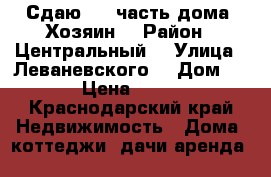 Сдаю 1/2 часть дома. Хозяин  › Район ­ Центральный  › Улица ­ Леваневского  › Дом ­ 21  › Цена ­ 13 000 - Краснодарский край Недвижимость » Дома, коттеджи, дачи аренда   
